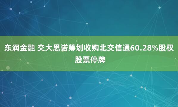 东润金融 交大思诺筹划收购北交信通60.28%股权 股票停牌