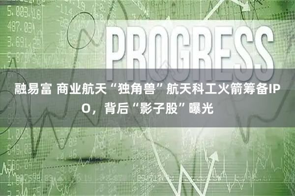 融易富 商业航天“独角兽”航天科工火箭筹备IPO，背后“影子股”曝光