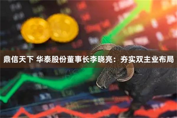 鼎信天下 华泰股份董事长李晓亮：夯实双主业布局