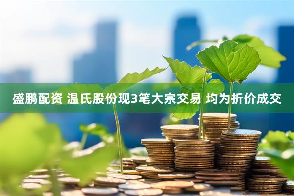 盛鹏配资 温氏股份现3笔大宗交易 均为折价成交