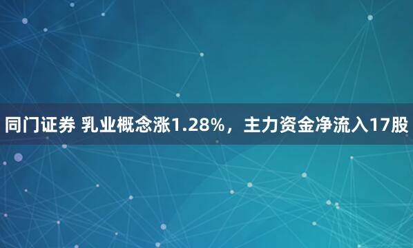 同门证券 乳业概念涨1.28%，主力资金净流入17股