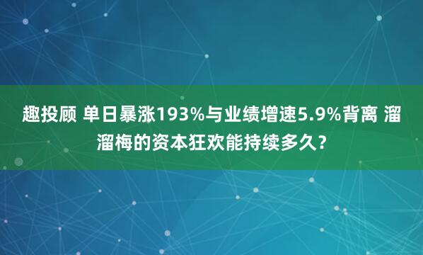 趣投顾 单日暴涨193%与业绩增速5.9%背离 溜溜梅的资本狂欢能持续多久？