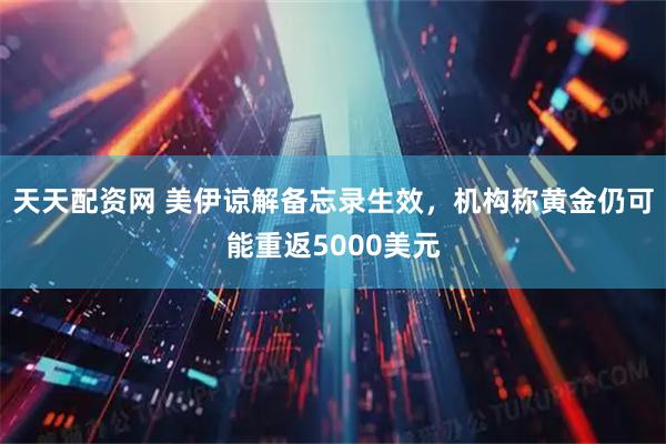 天天配资网 美伊谅解备忘录生效，机构称黄金仍可能重返5000美元