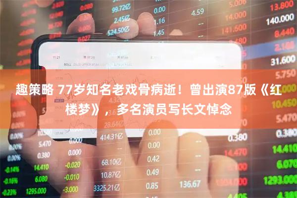 趣策略 77岁知名老戏骨病逝!曾出演87版《红楼梦》,多名演员写长文悼念