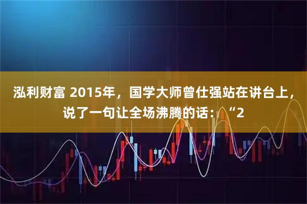 泓利财富 2015年，国学大师曾仕强站在讲台上，说了一句让全场沸腾的话： “2
