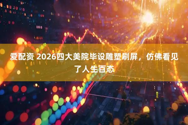 爱配资 2026四大美院毕设雕塑刷屏，仿佛看见了人生百态