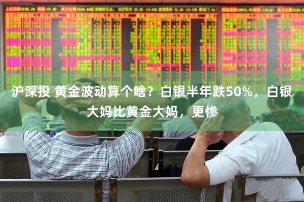 沪深投 黄金波动算个啥？白银半年跌50%，白银大妈比黄金大妈，更惨