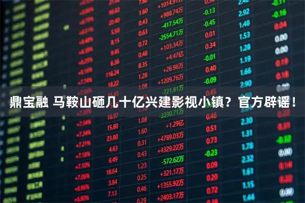 鼎宝融 马鞍山砸几十亿兴建影视小镇？官方辟谣！