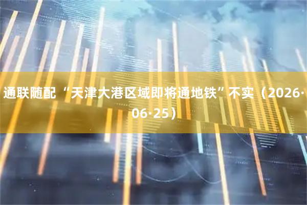通联随配 “天津大港区域即将通地铁”不实(2026·06·25)