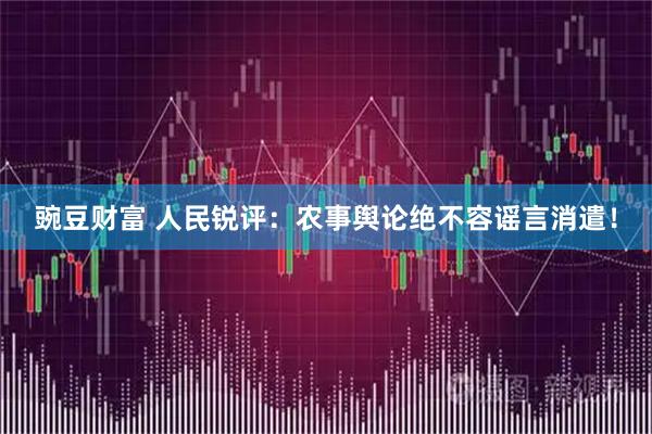 豌豆财富 人民锐评：农事舆论绝不容谣言消遣！