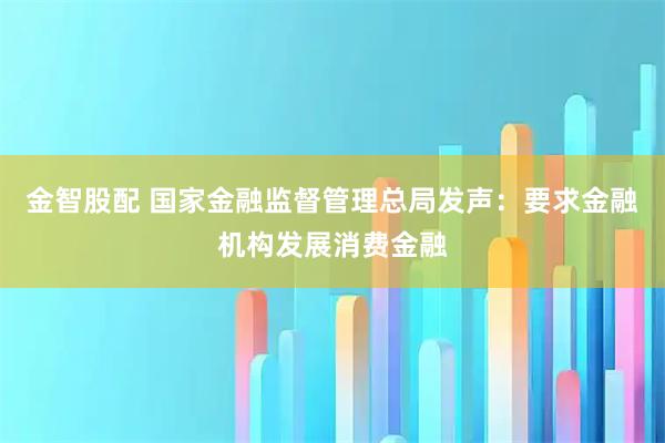金智股配 国家金融监督管理总局发声：要求金融机构发展消费金融