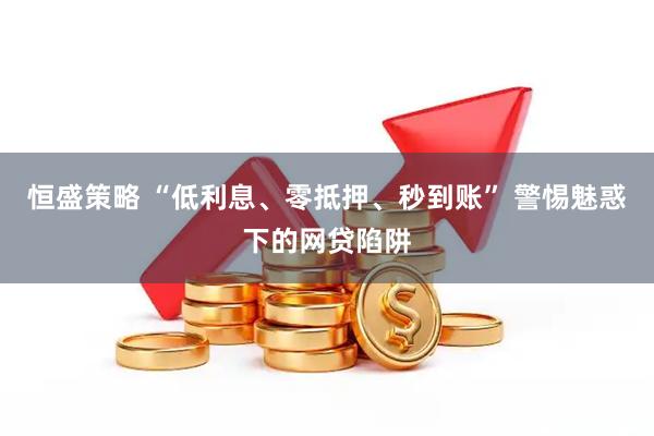 恒盛策略 “低利息、零抵押、秒到账” 警惕魅惑下的网贷陷阱