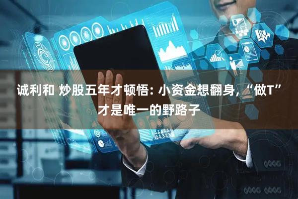 诚利和 炒股五年才顿悟: 小资金想翻身, “做T”才是唯一的野路子
