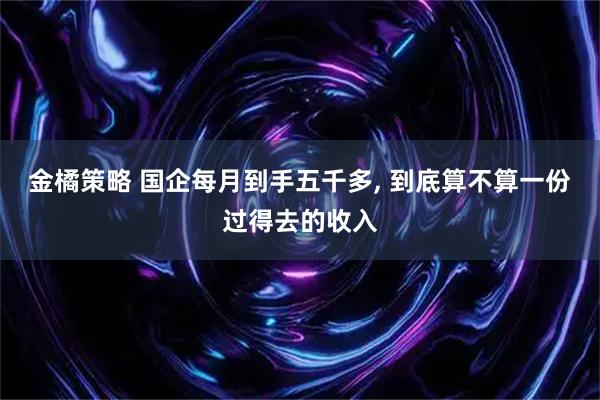 金橘策略 国企每月到手五千多, 到底算不算一份过得去的收入