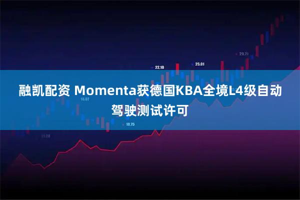 融凯配资 Momenta获德国KBA全境L4级自动驾驶测试许可