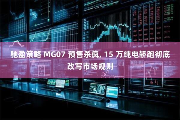 驰盈策略 MG07 预售杀疯, 15 万纯电轿跑彻底改写市场规则