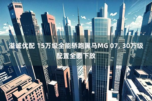 溢诚优配 15万级全能轿跑黑马MG 07, 30万级配置全面下放