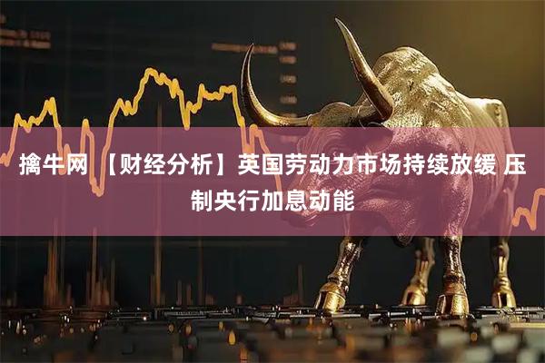 擒牛网 【财经分析】英国劳动力市场持续放缓 压制央行加息动能