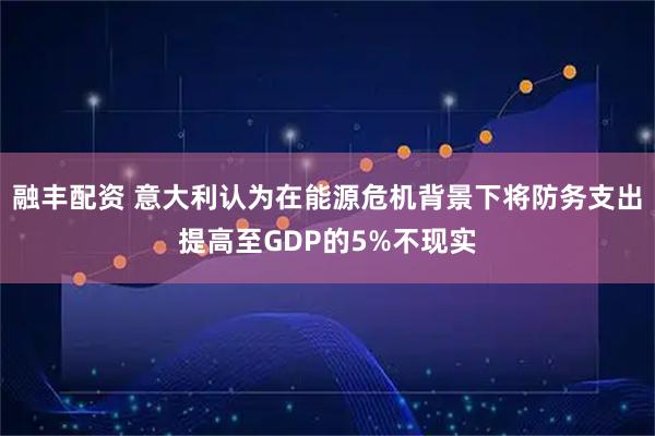 融丰配资 意大利认为在能源危机背景下将防务支出提高至GDP的5%不现实