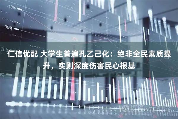 仁信优配 大学生普遍孔乙己化：绝非全民素质提升，实则深度伤害民心根基