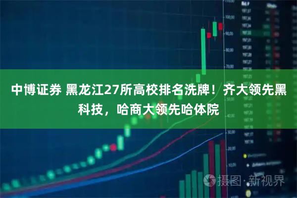 中博证券 黑龙江27所高校排名洗牌！齐大领先黑科技，哈商大领先哈体院