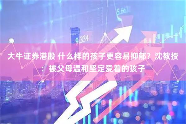 大牛证券港股 什么样的孩子更容易抑郁?沈教授:被父母温和坚定爱着的孩子