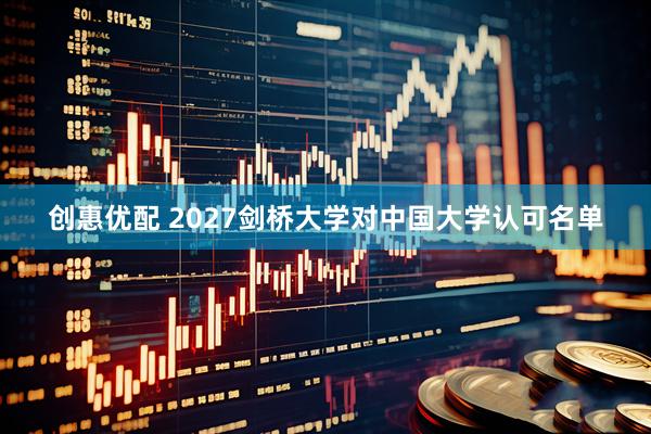 创惠优配 2027剑桥大学对中国大学认可名单