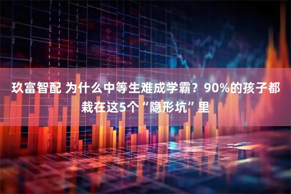 玖富智配 为什么中等生难成学霸？90%的孩子都栽在这5个“隐形坑”里