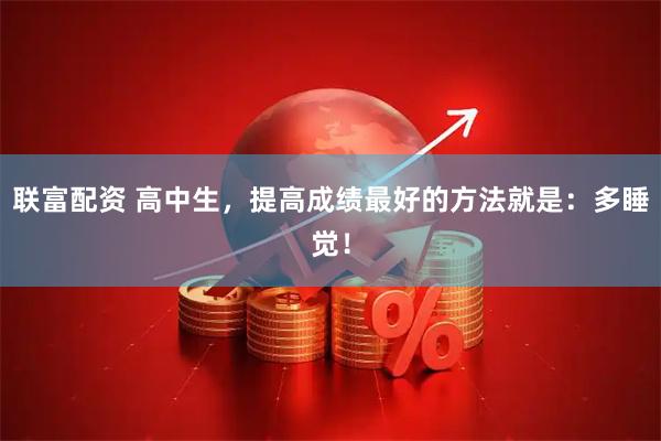 联富配资 高中生，提高成绩最好的方法就是：多睡觉！