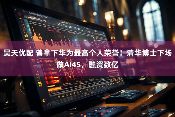 昊天优配 曾拿下华为最高个人荣誉！清华博士下场做AI4S，融资数亿