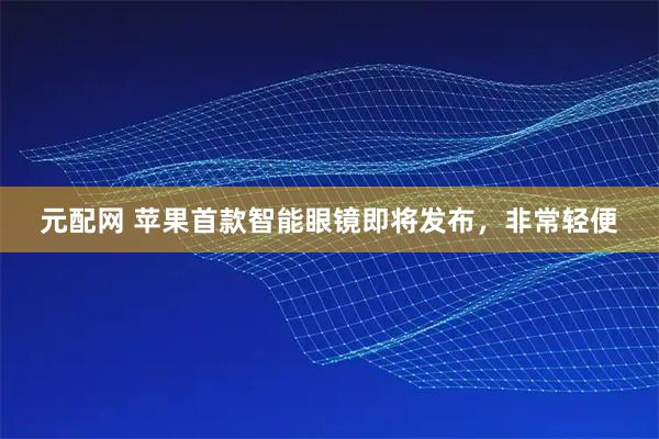 元配网 苹果首款智能眼镜即将发布，非常轻便