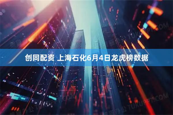 创同配资 上海石化6月4日龙虎榜数据