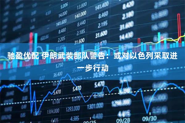 驰盈优配 伊朗武装部队警告：或对以色列采取进一步行动