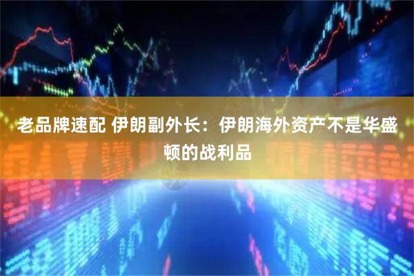 老品牌速配 伊朗副外长：伊朗海外资产不是华盛顿的战利品