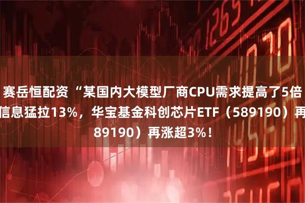 赛岳恒配资 “某国内大模型厂商CPU需求提高了5倍”，海光信息猛拉13%，华宝基金科创芯片ETF（589190）再涨超3%！