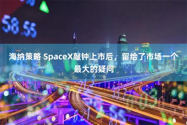 海纳策略 SpaceX敲钟上市后，留给了市场一个最大的疑问