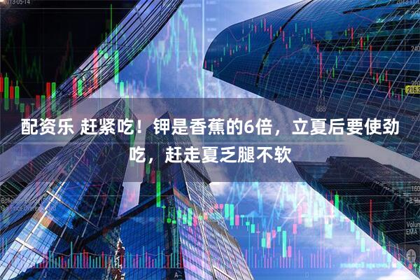 配资乐 赶紧吃！钾是香蕉的6倍，立夏后要使劲吃，赶走夏乏腿不软