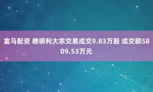 盒马配资 德明利大宗交易成交9.83万股 成交额5809.53万元