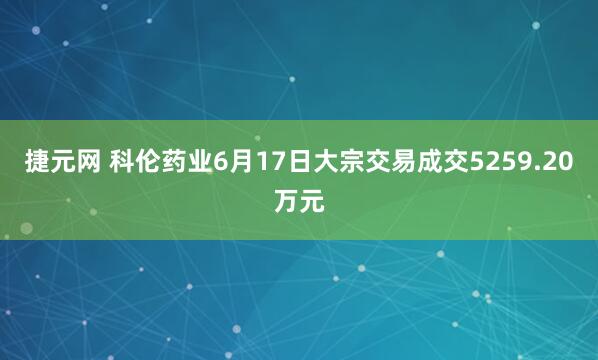 捷元网 科伦药业6月17日大宗交易成交5259.20万元