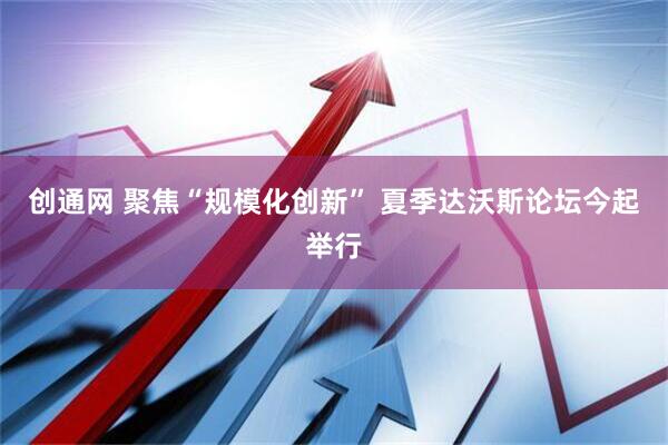 创通网 聚焦“规模化创新” 夏季达沃斯论坛今起举行