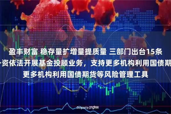 盈丰财富 稳存量扩增量提质量 三部门出台15条稳外资新政 支持外资依法开展基金投顾业务，支持更多机构利用国债期货等风险管理工具