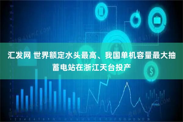 汇发网 世界额定水头最高、我国单机容量最大抽蓄电站在浙江天台投产