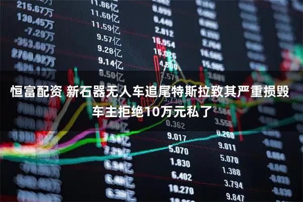 恒富配资 新石器无人车追尾特斯拉致其严重损毁 车主拒绝10万元私了