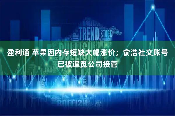 盈利通 苹果因内存短缺大幅涨价；俞浩社交账号已被追觅公司接管
