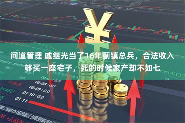 问道管理 戚继光当了16年蓟镇总兵，合法收入够买一座宅子，死的时候家产却不如七