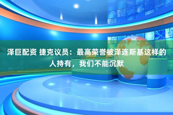 泽巨配资 捷克议员：最高荣誉被泽连斯基这样的人持有，我们不能沉默