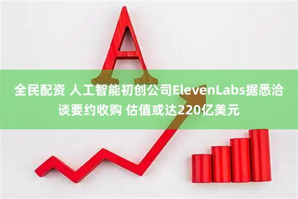 全民配资 人工智能初创公司ElevenLabs据悉洽谈要约收购 估值或达220亿美元