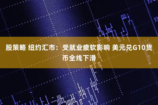 股策略 纽约汇市：受就业疲软影响 美元兑G10货币全线下滑