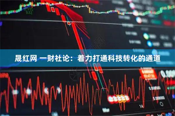 晟红网 一财社论：着力打通科技转化的通道