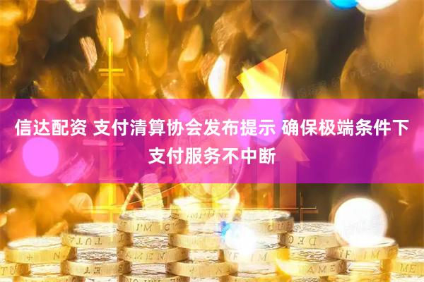 信达配资 支付清算协会发布提示 确保极端条件下支付服务不中断